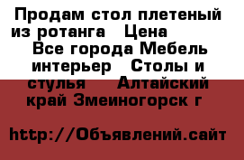 Продам стол плетеный из ротанга › Цена ­ 34 300 - Все города Мебель, интерьер » Столы и стулья   . Алтайский край,Змеиногорск г.